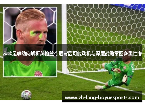 从欧足联动向解析英格兰夺冠背后可能动机与深层战略意图多重性考