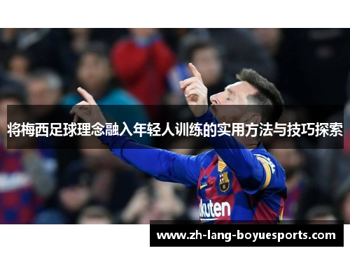 将梅西足球理念融入年轻人训练的实用方法与技巧探索